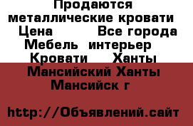 Продаются металлические кровати  › Цена ­ 100 - Все города Мебель, интерьер » Кровати   . Ханты-Мансийский,Ханты-Мансийск г.